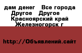 дам денег - Все города Другое » Другое   . Красноярский край,Железногорск г.